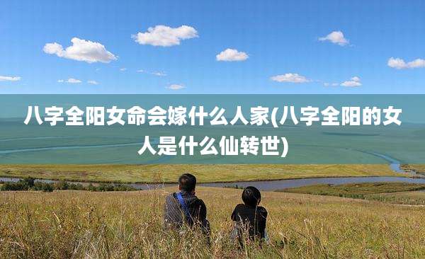 八字全阳女命会嫁什么人家(八字全阳的女人是什么仙转世)