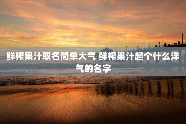 鲜榨果汁取名简单大气 鲜榨果汁起个什么洋气的名字