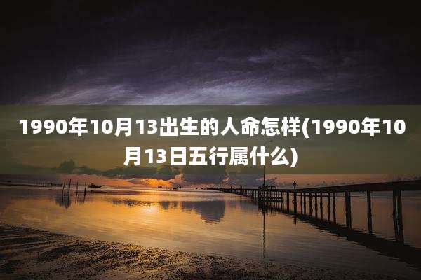 1990年10月13出生的人命怎样(1990年10月13日五行属什么)