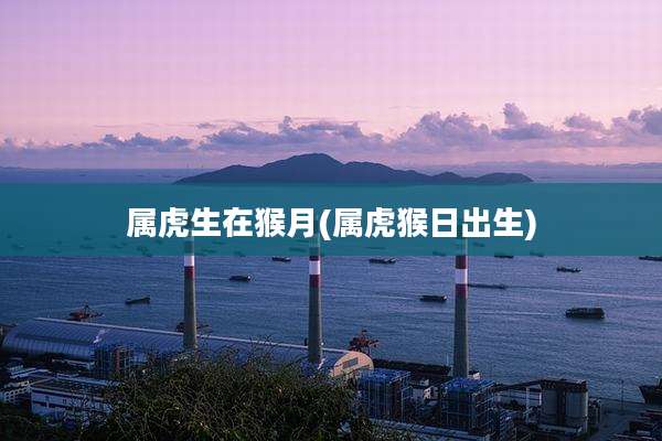 属虎生在猴月(属虎猴日出生)