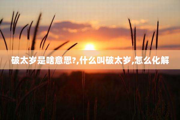 破太岁是啥意思?,什么叫破太岁,怎么化解