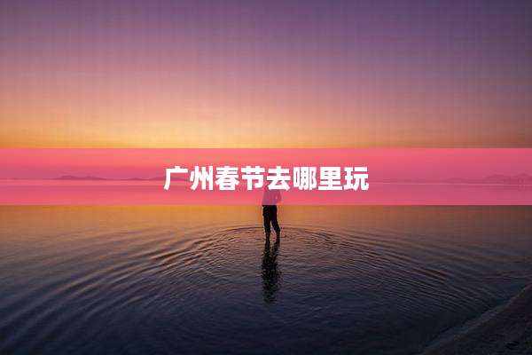 广州春节去哪里玩