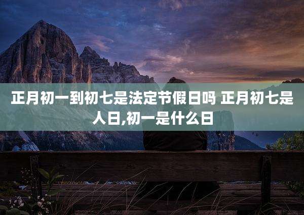 正月初一到初七是法定节假日吗 正月初七是人日,初一是什么日