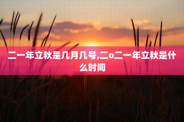 二一年立秋是几月几号,二o二一年立秋是什么时间