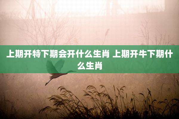 上期开特下期会开什么生肖 上期开牛下期什么生肖