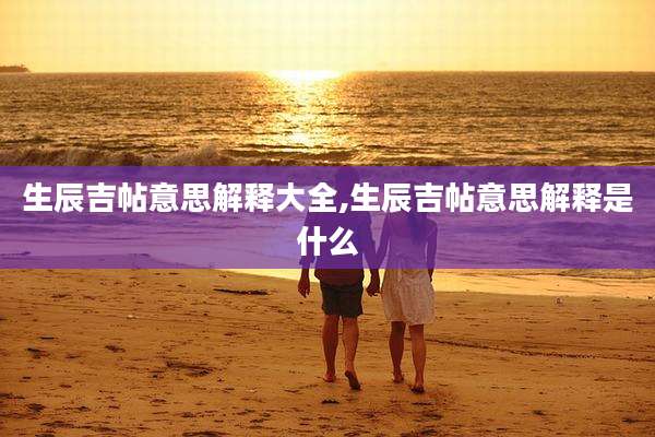 生辰吉帖意思解释大全,生辰吉帖意思解释是什么