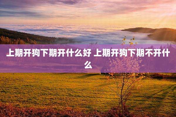 上期开狗下期开什么好 上期开狗下期不开什么
