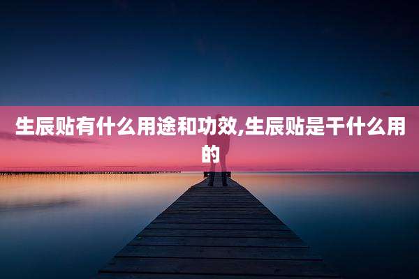 生辰贴有什么用途和功效,生辰贴是干什么用的