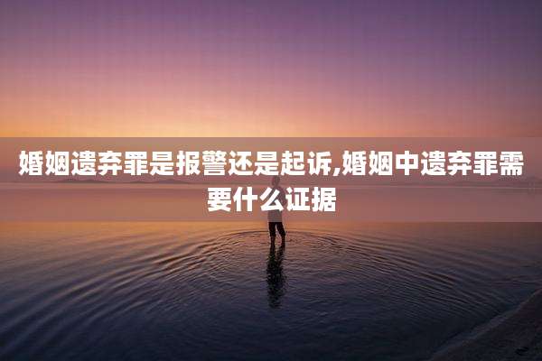 婚姻遗弃罪是报警还是起诉,婚姻中遗弃罪需要什么证据