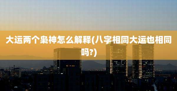 大运两个枭神怎么解释(八字相同大运也相同吗?)