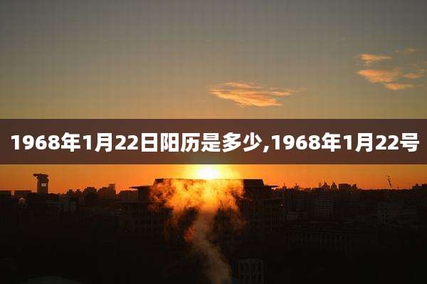 1968年1月22日阳历是多少,1968年1月22号