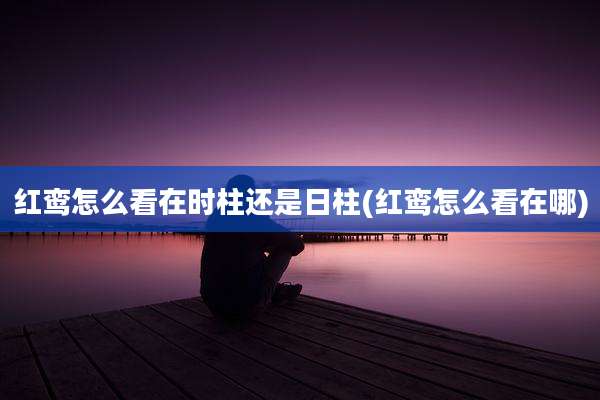红鸾怎么看在时柱还是日柱(红鸾怎么看在哪)
