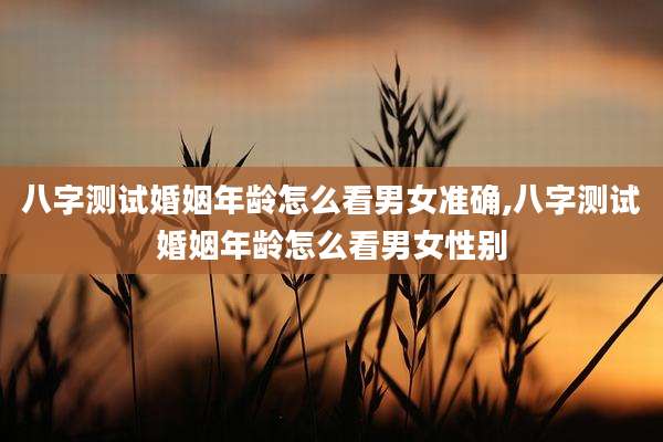八字测试婚姻年龄怎么看男女准确,八字测试婚姻年龄怎么看男女性别