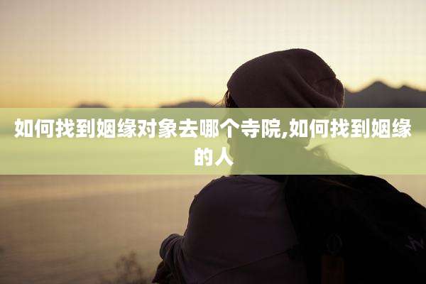 如何找到姻缘对象去哪个寺院,如何找到姻缘的人