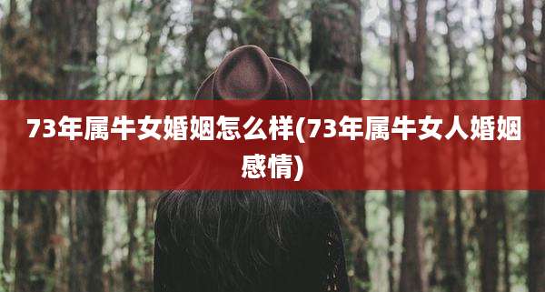 73年属牛女婚姻怎么样(73年属牛女人婚姻感情)