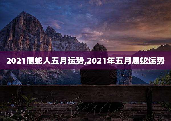 2021属蛇人五月运势,2021年五月属蛇运势