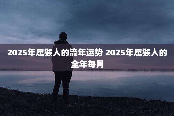 2025年属猴人的流年运势 2025年属猴人的全年每月
