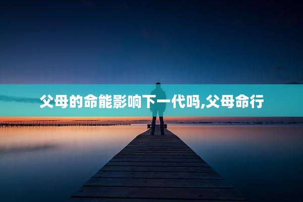 父母的命能影响下一代吗,父母命行