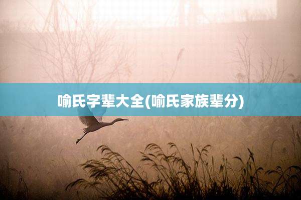 喻氏字辈大全(喻氏家族辈分)