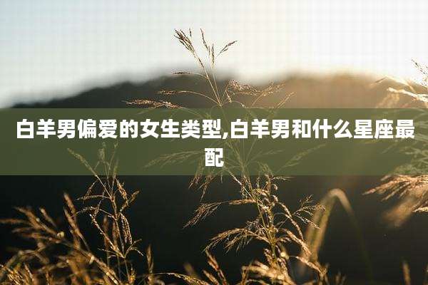 白羊男偏爱的女生类型,白羊男和什么星座最配