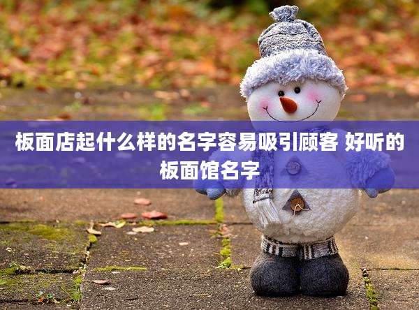 板面店起什么样的名字容易吸引顾客 好听的板面馆名字