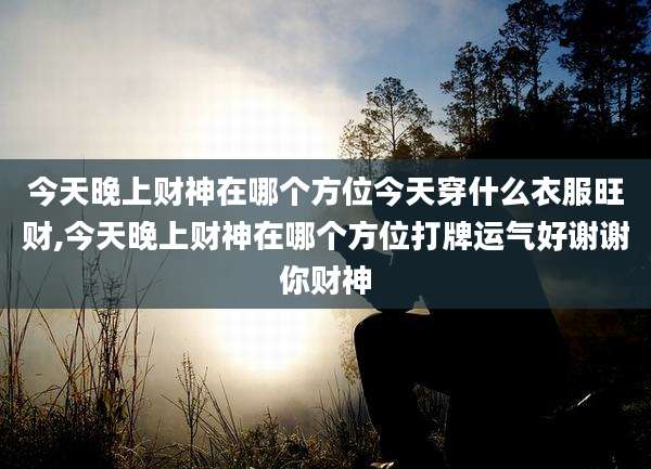 今天晚上财神在哪个方位今天穿什么衣服旺财,今天晚上财神在哪个方位打牌运气好谢谢你财神