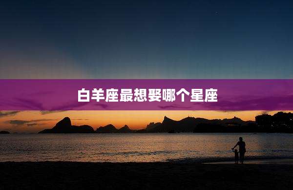白羊座最想娶哪个星座