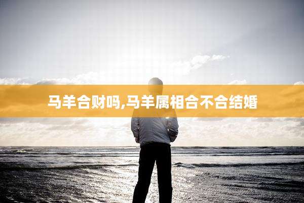马羊合财吗,马羊属相合不合结婚