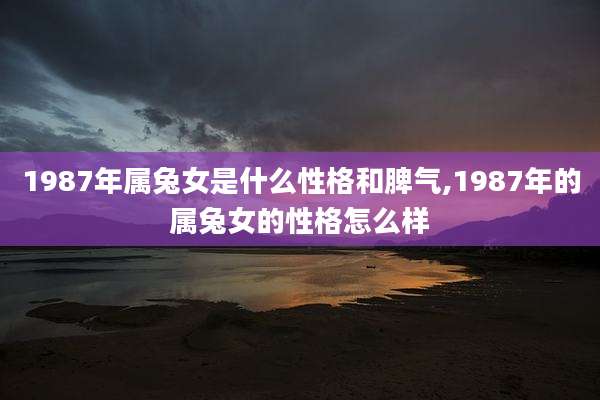1987年属兔女是什么性格和脾气,1987年的属兔女的性格怎么样