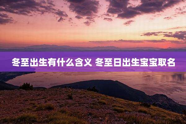 冬至出生有什么含义 冬至日出生宝宝取名