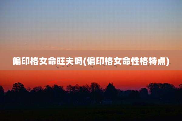 偏印格女命旺夫吗(偏印格女命性格特点)