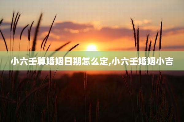 小六壬算婚姻日期怎么定,小六壬婚姻小吉