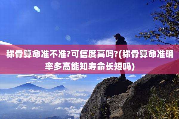 称骨算命准不准?可信度高吗?(称骨算命准确率多高能知寿命长短吗)