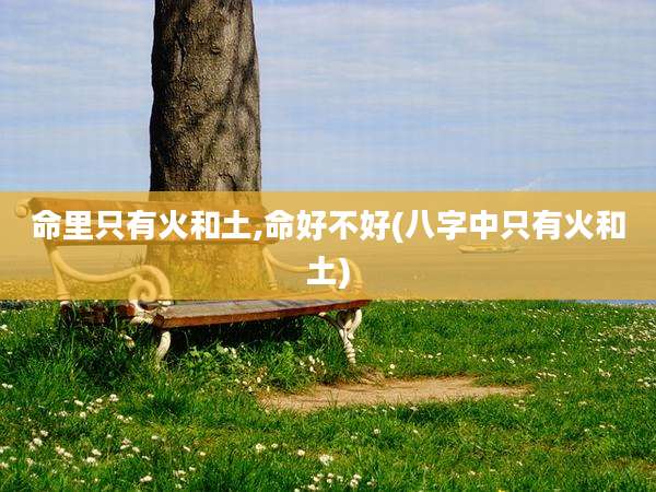 命里只有火和土,命好不好(八字中只有火和土)