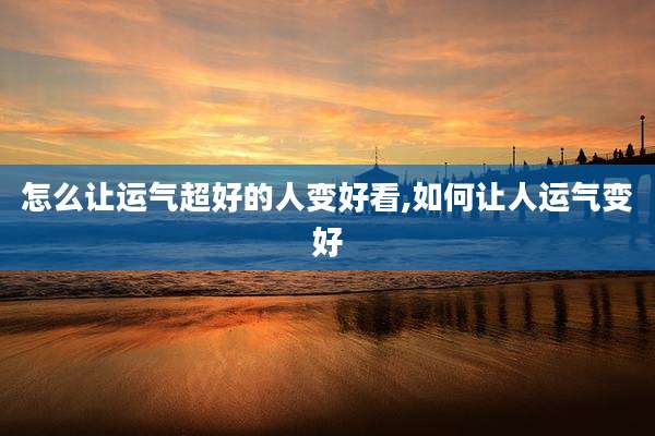 怎么让运气超好的人变好看,如何让人运气变好