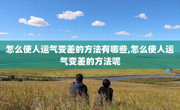 怎么使人运气变差的方法有哪些,怎么使人运气变差的方法呢