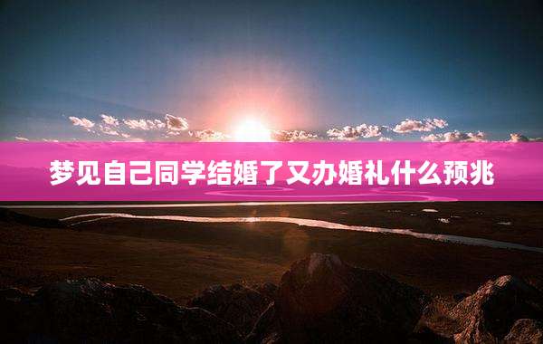 梦见自己同学结婚了又办婚礼什么预兆