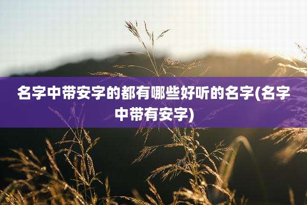 名字中带安字的都有哪些好听的名字(名字中带有安字)