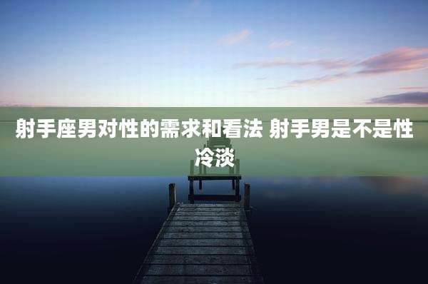 射手座男对性的需求和看法 射手男是不是性冷淡