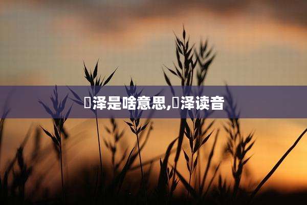 赟泽是啥意思,赟泽读音