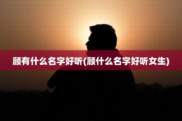 顾有什么名字好听(顾什么名字好听女生)