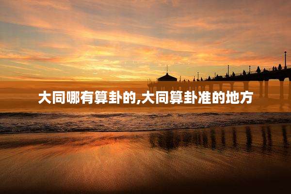 大同哪有算卦的,大同算卦准的地方