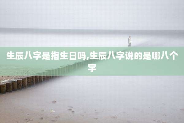 生辰八字是指生日吗,生辰八字说的是哪八个字