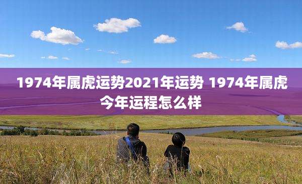 1974年属虎运势2021年运势 1974年属虎今年运程怎么样