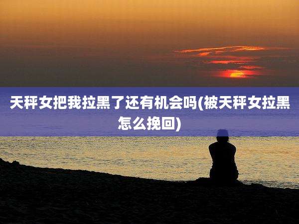 天秤女把我拉黑了还有机会吗(被天秤女拉黑怎么挽回)