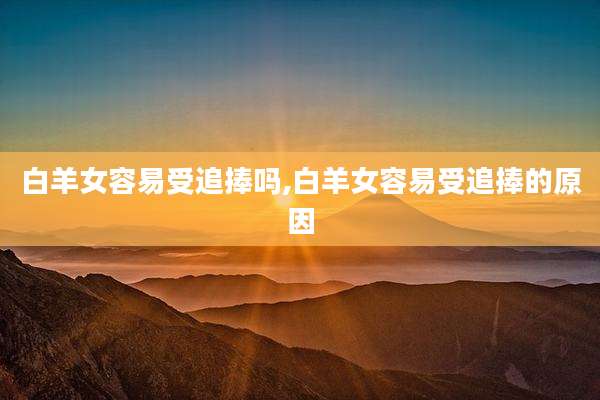 白羊女容易受追捧吗,白羊女容易受追捧的原因