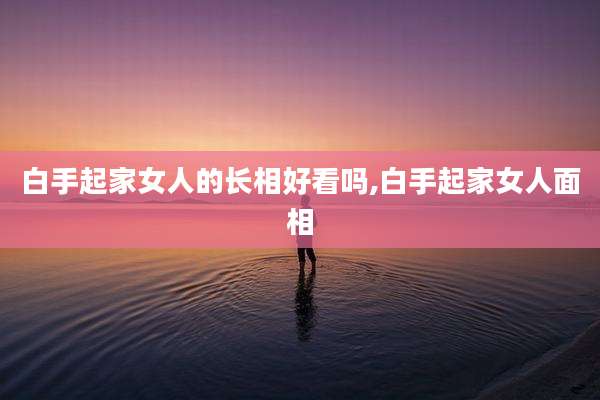 白手起家女人的长相好看吗,白手起家女人面相