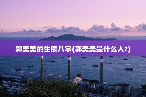 郭美美的生辰八字(郭美美是什么人?)