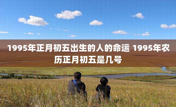 1995年正月初五出生的人的命运 1995年农历正月初五是几号