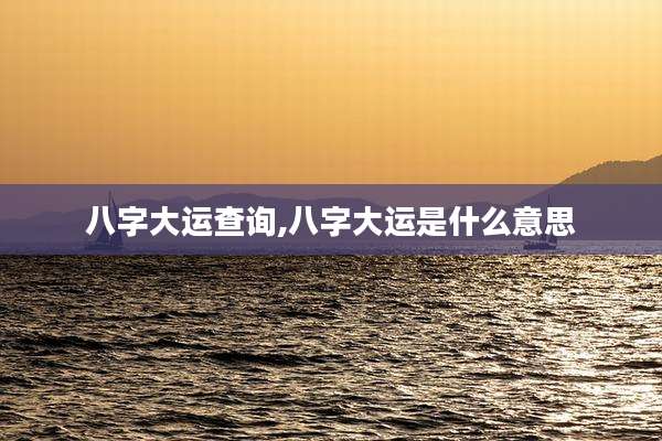 八字大运查询,八字大运是什么意思
